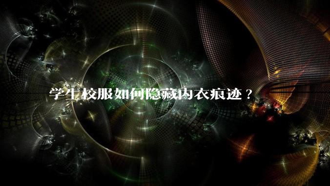 学生校服如何隐藏内衣痕迹?