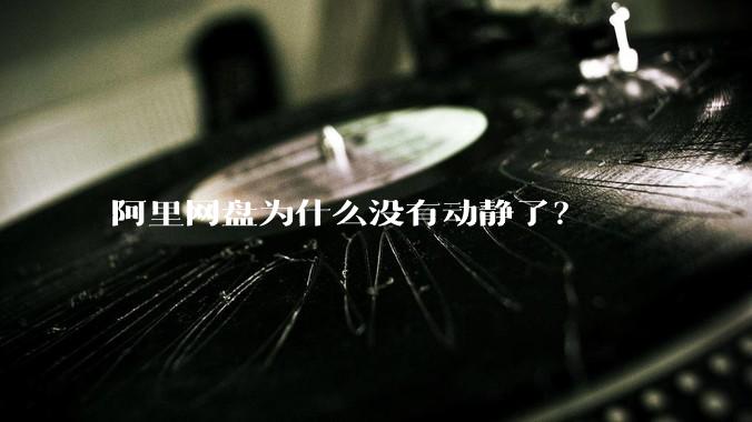 阿里网盘为什么没有动静了？