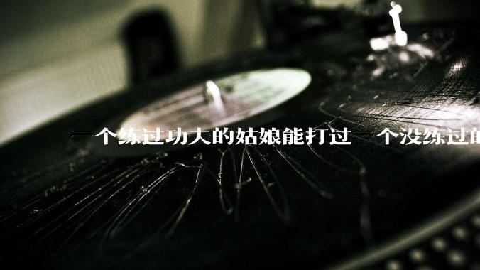 一个练过功夫的姑娘能打过一个没练过的男人吗？