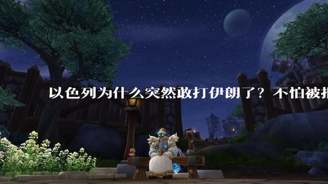 以色列为什么突然敢打伊朗了？不怕被报复？