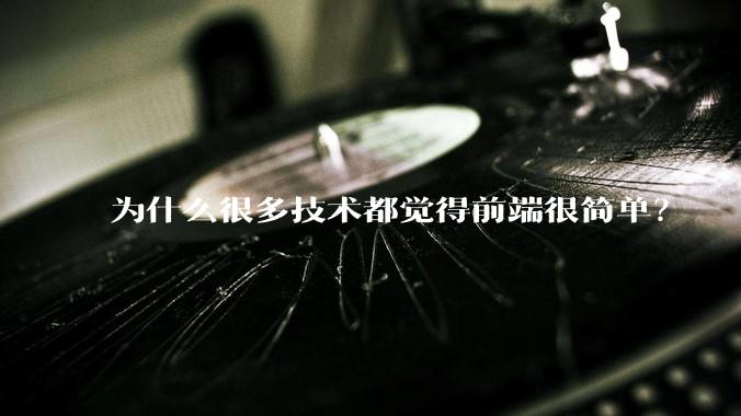 为什么很多技术都觉得前端很简单？