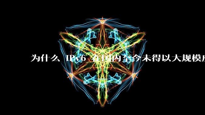 为什么 IPv6 在国内至今未得以大规模应用?