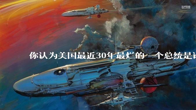 你认为美国最近30年最烂的一个总统是谁？