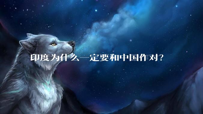 印度为什么一定要和中国作对？