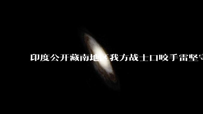 印度公开藏南地区我方战士口咬手雷坚守的***，是想表达什么？