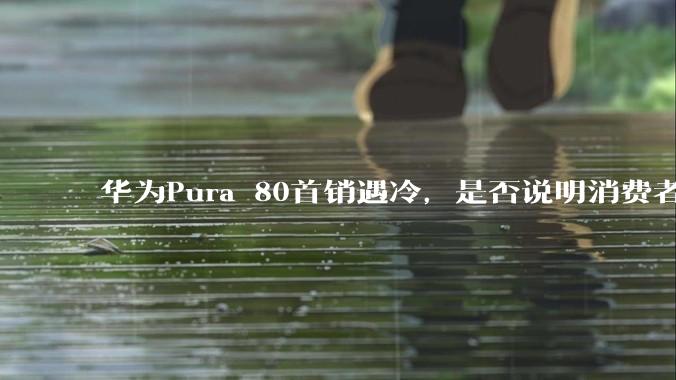华为Pura 80首销遇冷，是否说明消费者已经开始对麒麟芯片性能有所觉醒？
