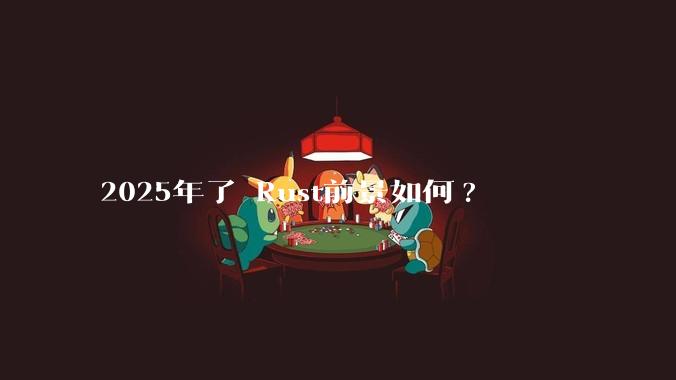 2025年了 Rust前景如何?