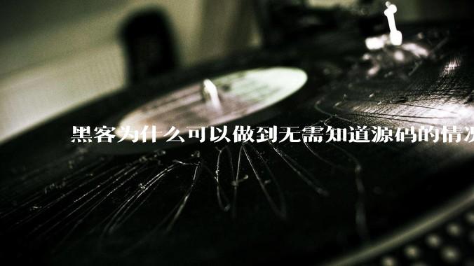 黑客为什么可以做到无需知道源码的情况下找出系统漏洞？