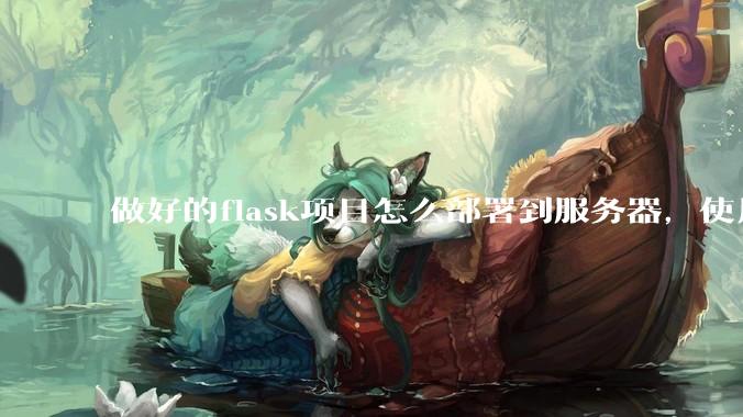 做好的flask项目怎么部署到服务器，使用公网ip可访问？
