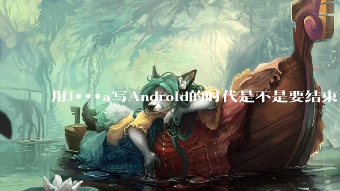 用J***a写Android的时代是不是要结束了？