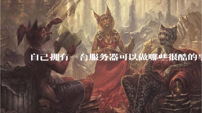 自己拥有一台服务器可以做哪些很酷的事情？