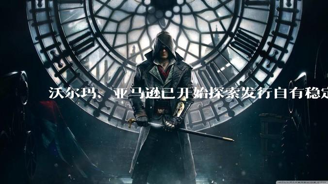 沃尔玛、亚马逊已开始探索发行自有稳定币，如何看待部分企业要自己发行稳定币？