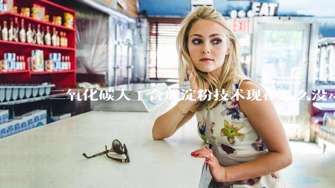 二氧化碳人工合成淀粉技术现在怎么没动静了？