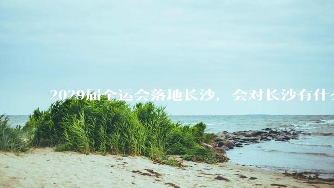2029届全运会落地长沙，会对长沙有什么新的变化吗？