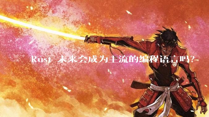 Rust 未来会成为主流的编程语言吗？