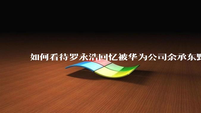 如何看待罗永浩回忆被华为公司余承东野蛮人式挖人？