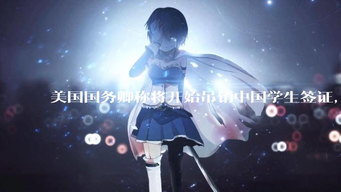 美国国务卿称将开始吊销中国学生签证，包括在关键领域学科学生，影响有多大？在美中国留学生该怎样应对？