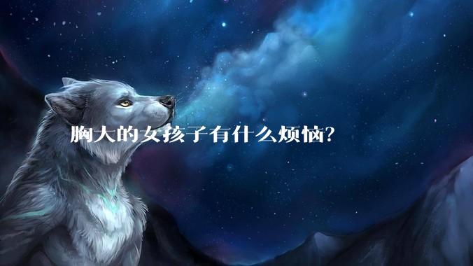 胸大的女孩子有什么烦恼？