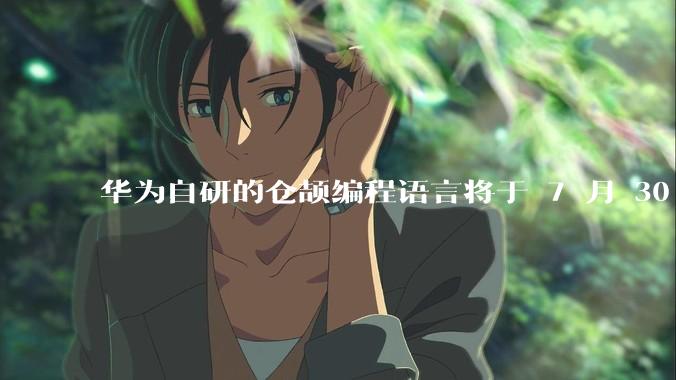 华为自研的仓颉编程语言将于 7 月 30 日开源，这款语言将如何影响未来的开发趋势？