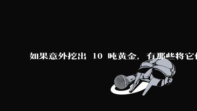 如果意外挖出 10 吨黄金，有那些将它们洗白、正常使用的方法？