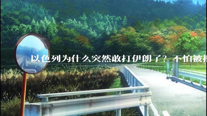 以色列为什么突然敢打伊朗了？不怕被报复？