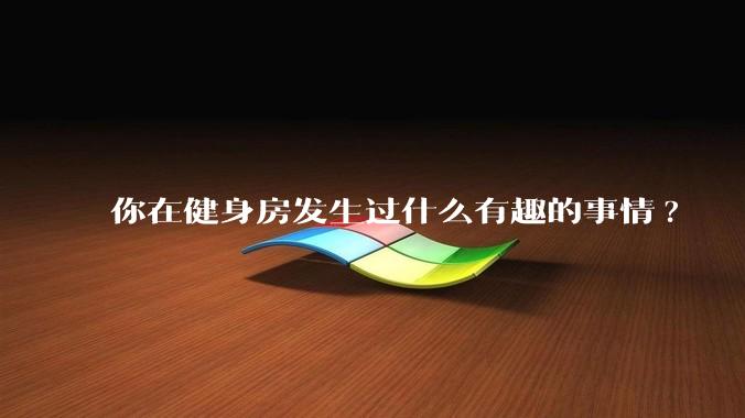 你在健身房发生过什么有趣的事情?