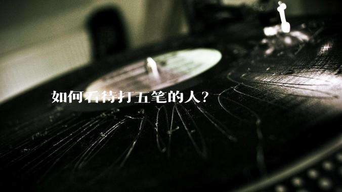 如何看待打五笔的人？