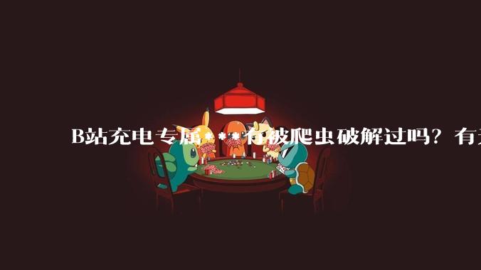 B站充电专属***有被爬虫破解过吗？有无解析工具？