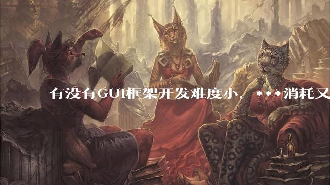 有没有GUI框架开发难度小，***消耗又不多，而且又跨平台？