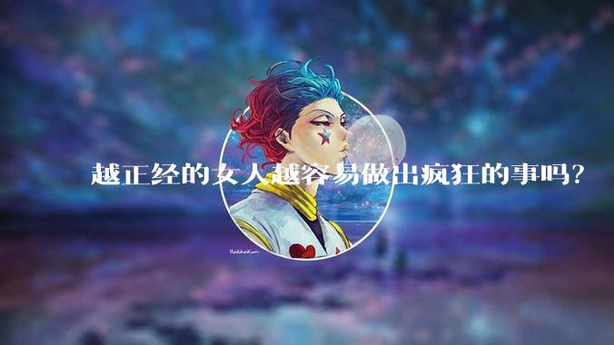 越正经的女人越容易做出疯狂的事吗？