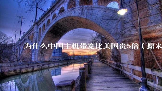 为什么中国主机带宽比美国贵5倍（原来错误的10000倍），比如阿里云？