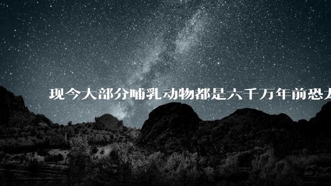 现今大部分哺乳动物都是六千万年前恐龙灭绝后的同一种哺乳动物的后代吗？