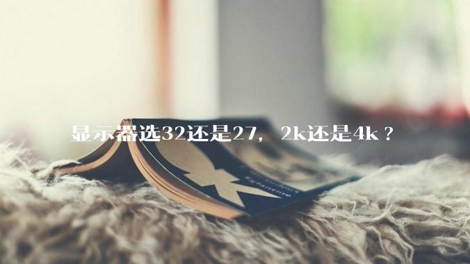 显示器选32还是27，2k还是4k?