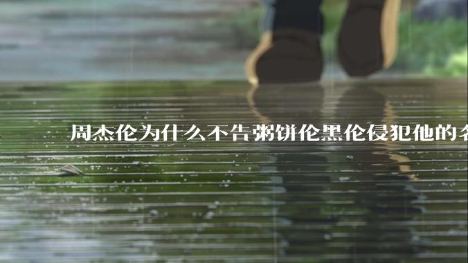 周杰伦为什么不告粥饼伦黑伦侵犯他的名誉权?