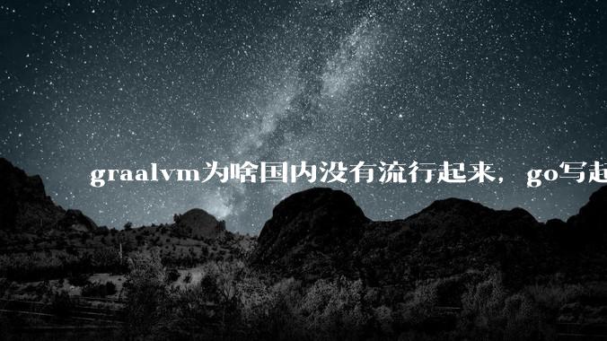 graalvm为啥国内没有流行起来，go写起来实在太恶心了，难道任凭go独霸云原生？