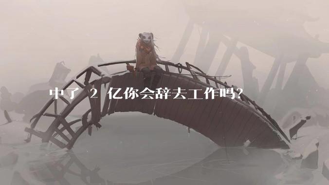 中了 2 亿你会辞去工作吗？