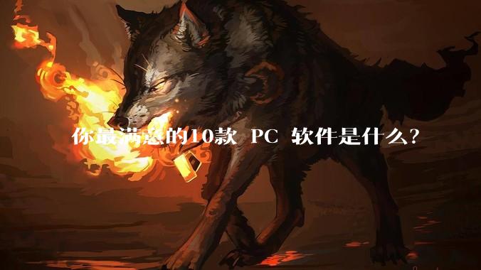 你最满意的10款 PC 软件是什么？