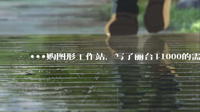 ***购图形工作站，写了丽台T1000的需求，结果奸商写了个GTX1650的显卡还中了，我该如何反驳？